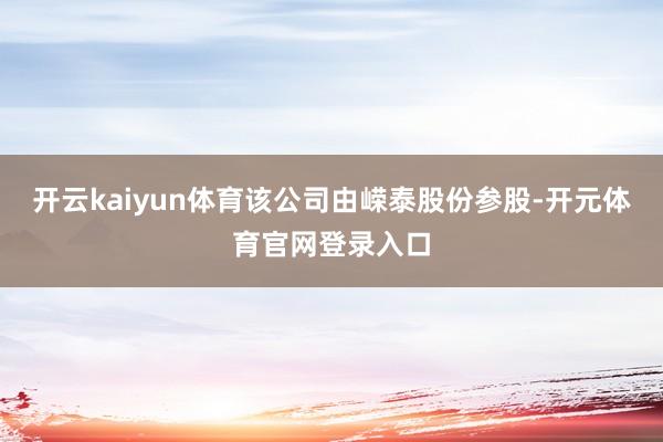 开云kaiyun体育该公司由嵘泰股份参股-开元体育官网登录入口