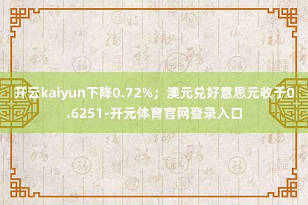 开云kaiyun下降0.72%；澳元兑好意思元收于0.6251-开元体育官网登录入口