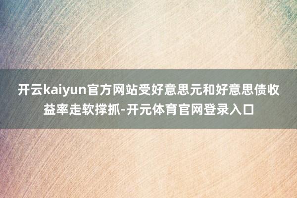 开云kaiyun官方网站受好意思元和好意思债收益率走软撑抓-开元体育官网登录入口