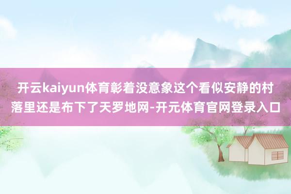 开云kaiyun体育彰着没意象这个看似安静的村落里还是布下了天罗地网-开元体育官网登录入口