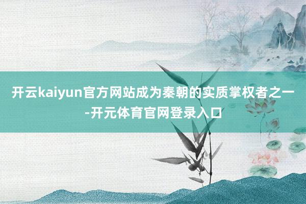 开云kaiyun官方网站成为秦朝的实质掌权者之一-开元体育官网登录入口