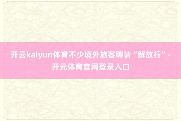 开云kaiyun体育不少境外旅客聘请“解放行”-开元体育官网登录入口