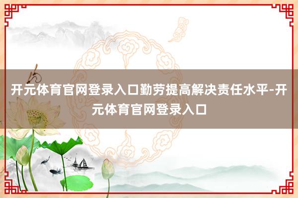 开元体育官网登录入口勤劳提高解决责任水平-开元体育官网登录入口