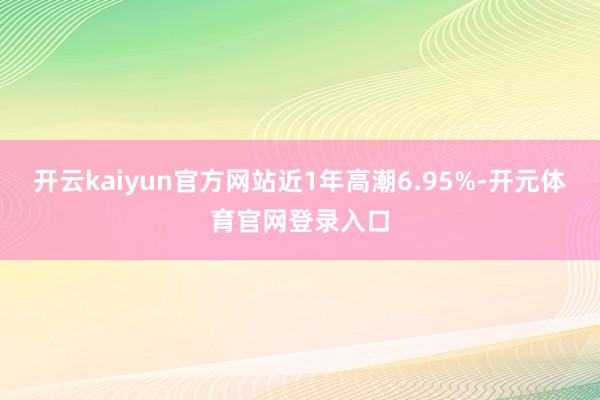 开云kaiyun官方网站近1年高潮6.95%-开元体育官网登录入口