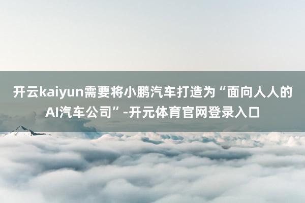 开云kaiyun需要将小鹏汽车打造为“面向人人的AI汽车公司”-开元体育官网登录入口