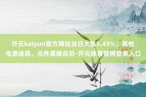 开云kaiyun官方网站当日大涨5.49%；其他电源迷惑、元件紧随自后-开元体育官网登录入口