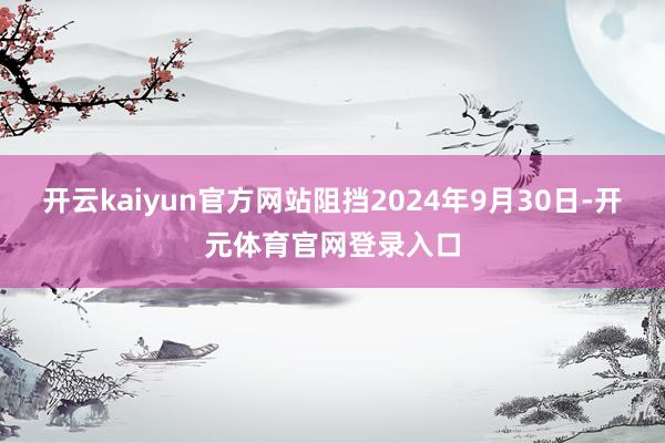 开云kaiyun官方网站阻挡2024年9月30日-开元体育官网登录入口