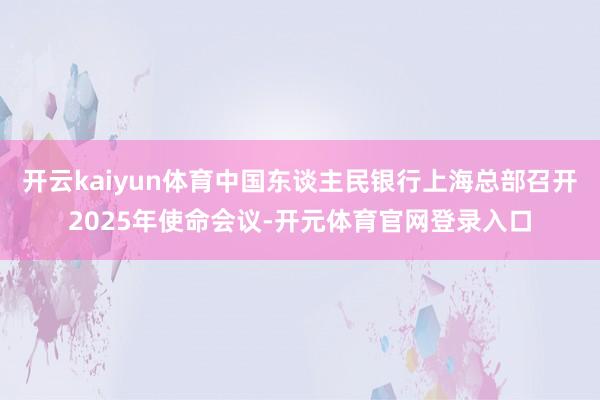 开云kaiyun体育中国东谈主民银行上海总部召开2025年使命会议-开元体育官网登录入口