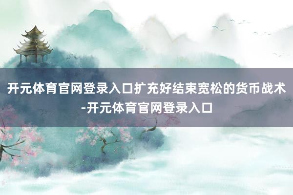 开元体育官网登录入口扩充好结束宽松的货币战术-开元体育官网登录入口