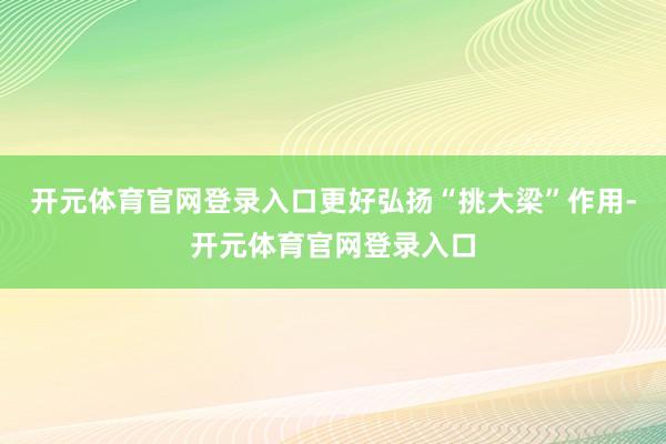 开元体育官网登录入口更好弘扬“挑大梁”作用-开元体育官网登录入口