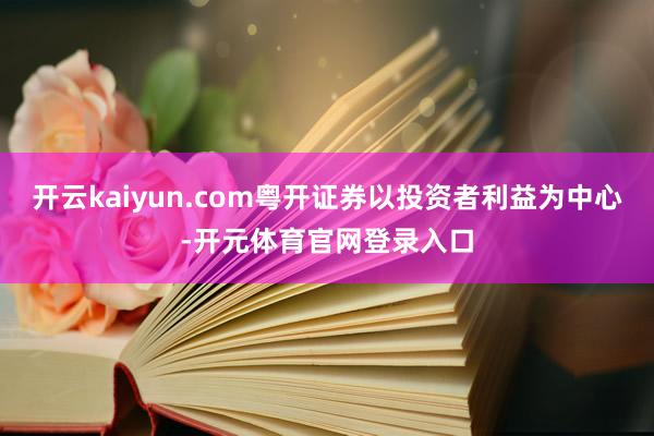 开云kaiyun.com粤开证券以投资者利益为中心-开元体育官网登录入口