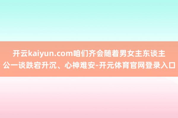 开云kaiyun.com咱们齐会随着男女主东谈主公一谈跌宕升沉、心神难安-开元体育官网登录入口
