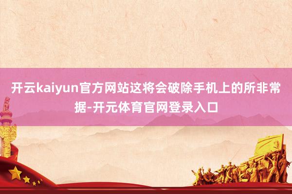开云kaiyun官方网站这将会破除手机上的所非常据-开元体育官网登录入口