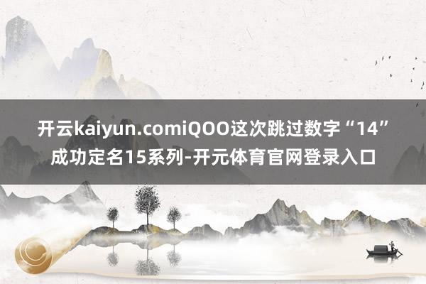 开云kaiyun.comiQOO这次跳过数字“14”成功定名15系列-开元体育官网登录入口