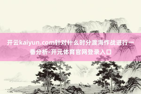 开云kaiyun.com针对什么时分渡海作战进行一番分析-开元体育官网登录入口
