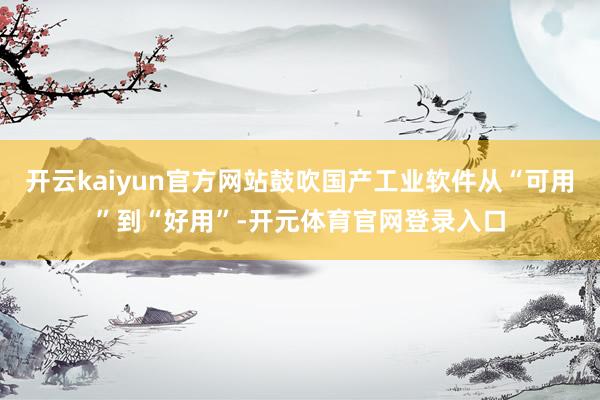 开云kaiyun官方网站鼓吹国产工业软件从“可用”到“好用”-开元体育官网登录入口