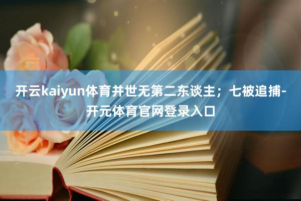 开云kaiyun体育并世无第二东谈主；七被追捕-开元体育官网登录入口