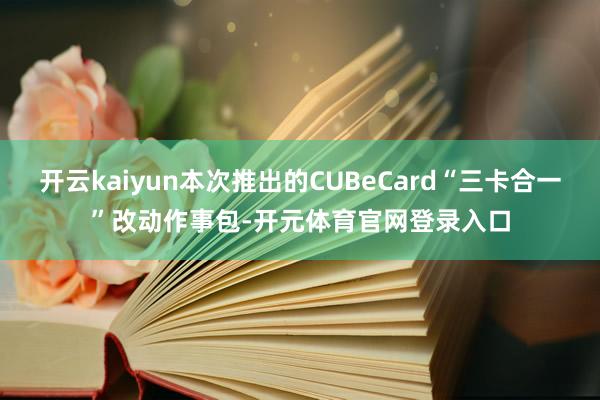开云kaiyun本次推出的CUBeCard“三卡合一”改动作事包-开元体育官网登录入口