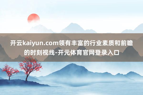开云kaiyun.com领有丰富的行业素质和前瞻的时刻视线-开元体育官网登录入口