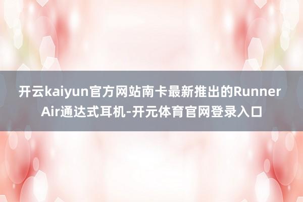 开云kaiyun官方网站南卡最新推出的Runner Air通达式耳机-开元体育官网登录入口