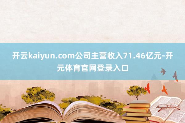 开云kaiyun.com公司主营收入71.46亿元-开元体育官网登录入口