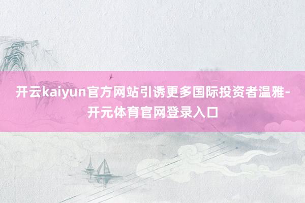 开云kaiyun官方网站引诱更多国际投资者温雅-开元体育官网登录入口