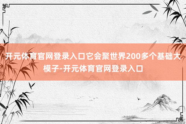 开元体育官网登录入口它会聚世界200多个基础大模子-开元体育官网登录入口