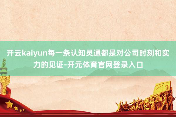 开云kaiyun每一条认知灵通都是对公司时刻和实力的见证-开元体育官网登录入口
