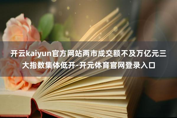 开云kaiyun官方网站两市成交额不及万亿元三大指数集体低开-开元体育官网登录入口