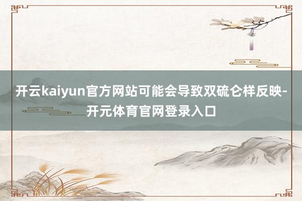 开云kaiyun官方网站可能会导致双硫仑样反映-开元体育官网登录入口