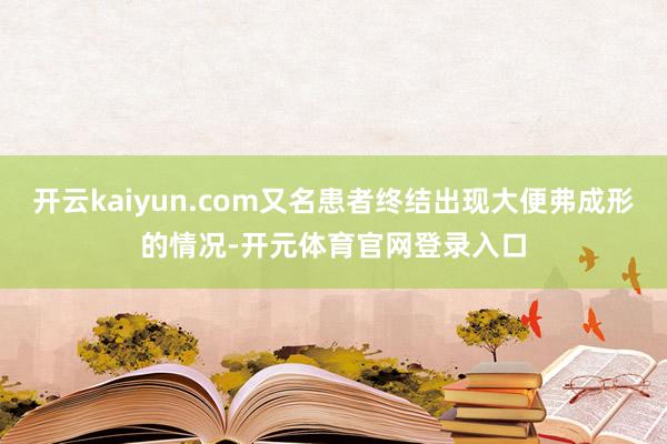开云kaiyun.com又名患者终结出现大便弗成形的情况-开元体育官网登录入口