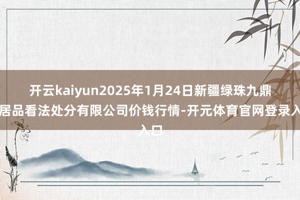 开云kaiyun2025年1月24日新疆绿珠九鼎农居品看法处分有限公司价钱行情-开元体育官网登录入口