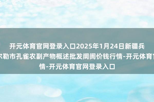 开元体育官网登录入口2025年1月24日新疆兵团农二师库尔勒市孔雀农副产物概述批发阛阓价钱行情-开元体育官网登录入口