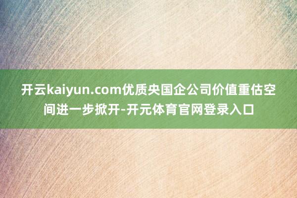 开云kaiyun.com优质央国企公司价值重估空间进一步掀开-开元体育官网登录入口