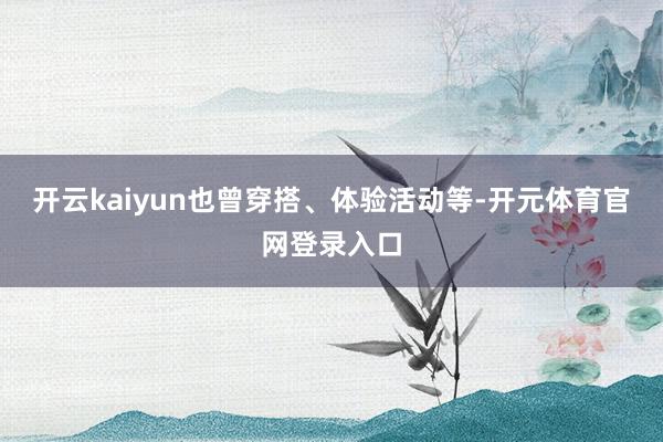 开云kaiyun也曾穿搭、体验活动等-开元体育官网登录入口