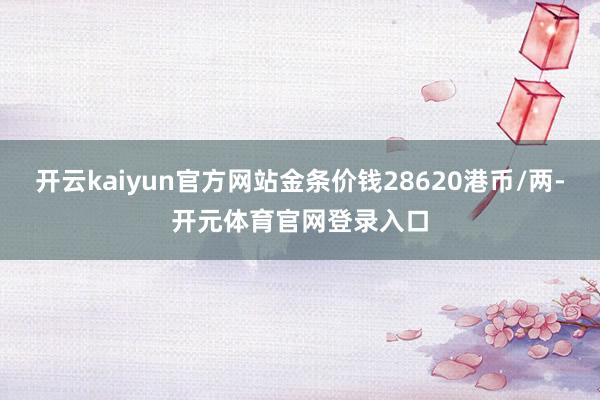开云kaiyun官方网站金条价钱28620港币/两-开元体育官网登录入口