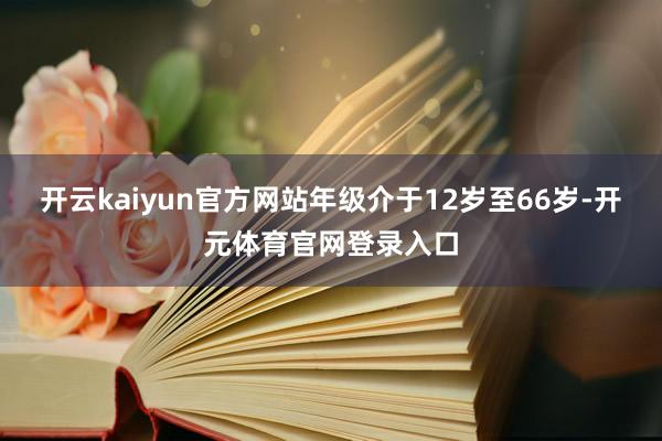 开云kaiyun官方网站年级介于12岁至66岁-开元体育官网登录入口
