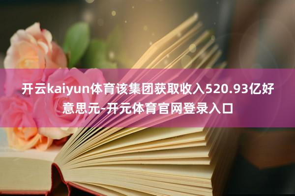 开云kaiyun体育该集团获取收入520.93亿好意思元-开元体育官网登录入口