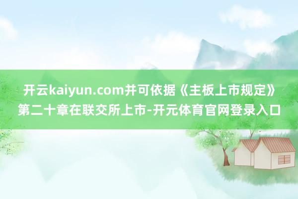 开云kaiyun.com并可依据《主板上市规定》第二十章在联交所上市-开元体育官网登录入口