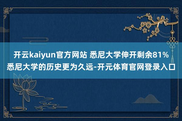 开云kaiyun官方网站 悉尼大学伸开剩余81%悉尼大学的历史更为久远-开元体育官网登录入口