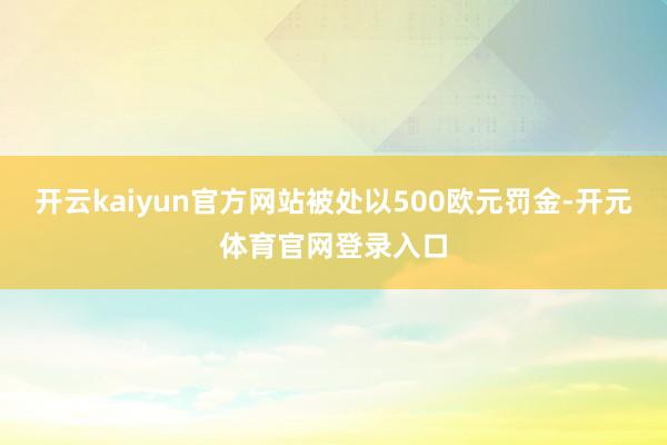 开云kaiyun官方网站被处以500欧元罚金-开元体育官网登录入口