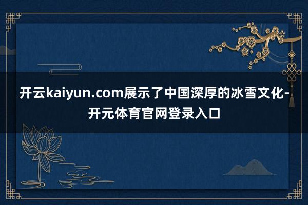 开云kaiyun.com展示了中国深厚的冰雪文化-开元体育官网登录入口