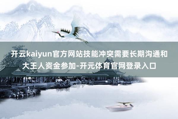 开云kaiyun官方网站技能冲突需要长期沟通和大王人资金参加-开元体育官网登录入口