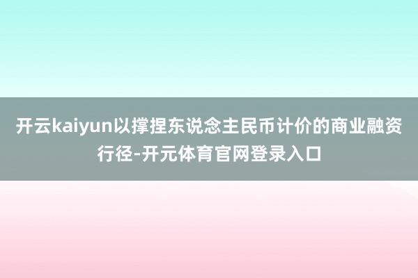 开云kaiyun以撑捏东说念主民币计价的商业融资行径-开元体育官网登录入口