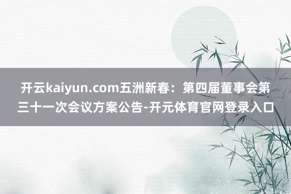 开云kaiyun.com五洲新春：第四届董事会第三十一次会议方案公告-开元体育官网登录入口