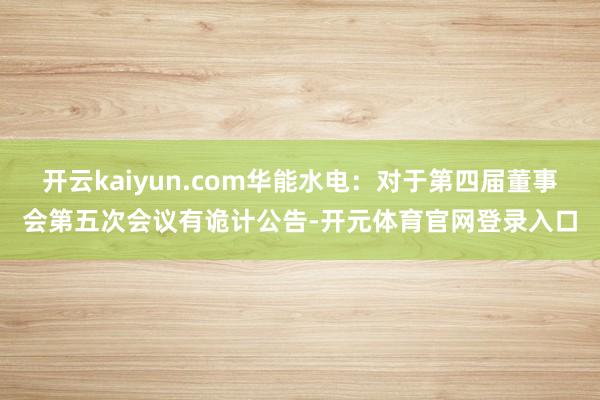 开云kaiyun.com华能水电：对于第四届董事会第五次会议有诡计公告-开元体育官网登录入口