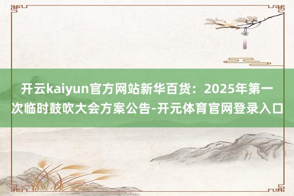 开云kaiyun官方网站新华百货：2025年第一次临时鼓吹大会方案公告-开元体育官网登录入口