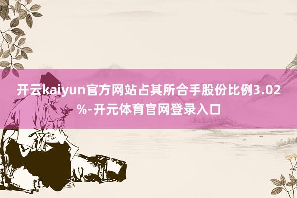 开云kaiyun官方网站占其所合手股份比例3.02%-开元体育官网登录入口
