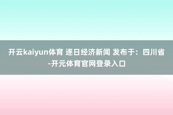 开云kaiyun体育 逐日经济新闻 发布于：四川省-开元体育官网登录入口