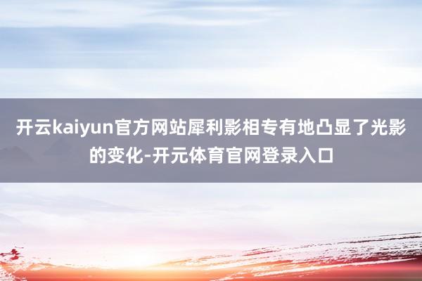 开云kaiyun官方网站犀利影相专有地凸显了光影的变化-开元体育官网登录入口